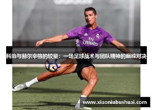 科治与赫尔辛格的较量：一场足球战术与团队精神的巅峰对决