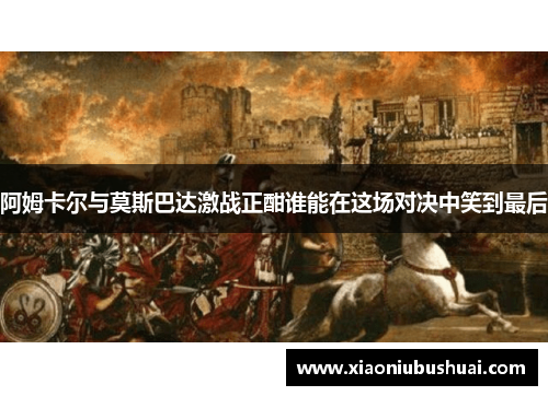 阿姆卡尔与莫斯巴达激战正酣谁能在这场对决中笑到最后