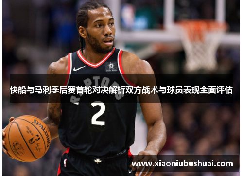 快船与马刺季后赛首轮对决解析双方战术与球员表现全面评估